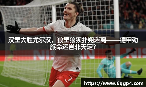 汉堡大胜尤尔汉，狼堡狼狈扑朔迷离——德甲劲旅命运岂非天定？
