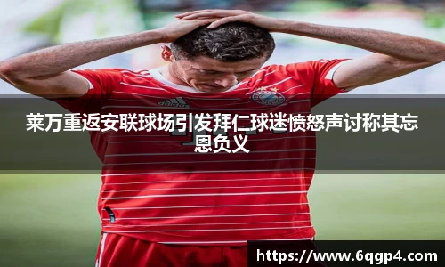莱万重返安联球场引发拜仁球迷愤怒声讨称其忘恩负义