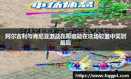 阿尔吉利与肯尼亚激战在即谁能在这场较量中笑到最后