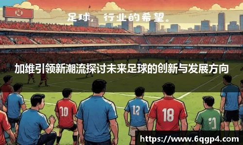 加维引领新潮流探讨未来足球的创新与发展方向