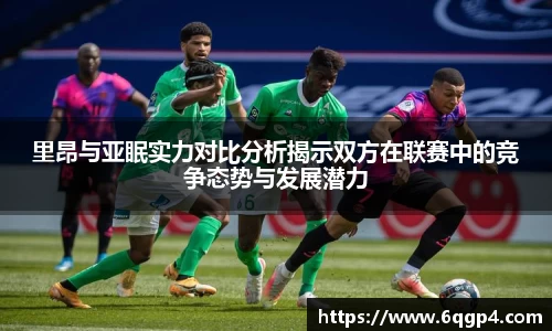 里昂与亚眠实力对比分析揭示双方在联赛中的竞争态势与发展潜力