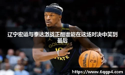 辽宁宏运与泰达激战正酣谁能在这场对决中笑到最后