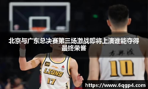 北京与广东总决赛第三场激战即将上演谁能夺得最终荣誉